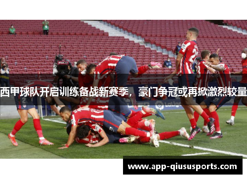 西甲球队开启训练备战新赛季，豪门争冠或再掀激烈较量